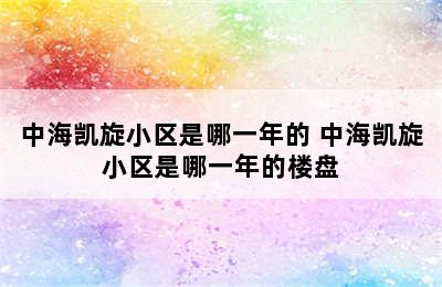 中海凯旋小区是哪一年的 中海凯旋小区是哪一年的楼盘